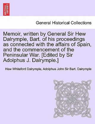 Kniha Memoir, Written by General Sir Hew Dalrymple, Bart. of His Proceedings as Connected with the Affairs of Spain, and the Commencement of the Peninsular Adolphus John Sir Bart Dalrymple