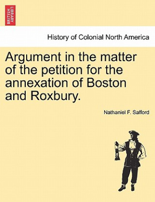 Kniha Argument in the Matter of the Petition for the Annexation of Boston and Roxbury. Nathaniel F Safford