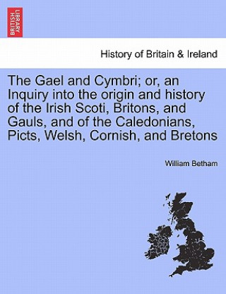 Carte Gael and Cymbri; or, an Inquiry into the origin and history of the Irish Scoti, Britons, and Gauls, and of the Caledonians, Picts, Welsh, Cornish, and William Betham
