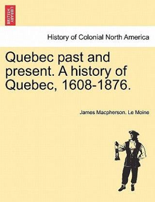 Kniha Quebec past and present. A history of Quebec, 1608-1876. James MacPherson Le Moine