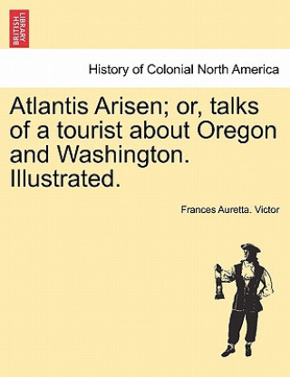 Carte Atlantis Arisen; Or, Talks of a Tourist about Oregon and Washington. Illustrated. Frances Auretta Victor