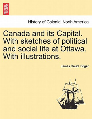 Knjiga Canada and Its Capital. with Sketches of Political and Social Life at Ottawa. with Illustrations. James David Edgar