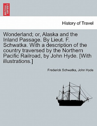 Kniha Wonderland; Or, Alaska and the Inland Passage. by Lieut. F. Schwatka. with a Description of the Country Traversed by the Northern Pacific Railroad, by John Hyde