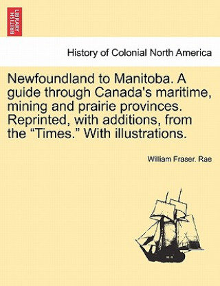 Knjiga Newfoundland to Manitoba. a Guide Through Canada's Maritime, Mining and Prairie Provinces. Reprinted, with Additions, from the "Times." with Illustrat William Fraser Rae