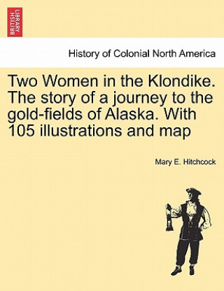 Książka Two Women in the Klondike. The story of a journey to the gold-fields of Alaska. With 105 illustrations and map Mary E Hitchcock