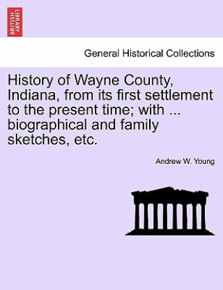 Książka History of Wayne County, Indiana, from its first settlement to the present time; with ... biographical and family sketches, etc. Young