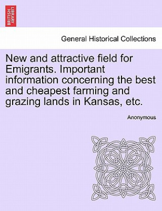 Carte New and Attractive Field for Emigrants. Important Information Concerning the Best and Cheapest Farming and Grazing Lands in Kansas, Etc. Anonymous