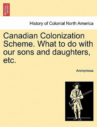 Knjiga Canadian Colonization Scheme. What to Do with Our Sons and Daughters, Etc. Anonymous