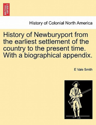 Kniha History of Newburyport from the Earliest Settlement of the Country to the Present Time. with a Biographical Appendix. E Vale Smith