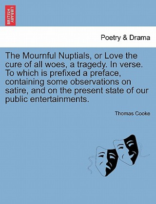 Buch Mournful Nuptials, or Love the Cure of All Woes, a Tragedy. in Verse. to Which Is Prefixed a Preface, Containing Some Observations on Satire, and on t Thomas Cooke