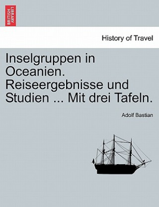 Książka Inselgruppen in Oceanien. Reiseergebnisse Und Studien ... Mit Drei Tafeln. Adolf Bastian