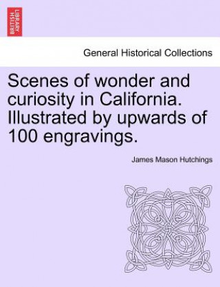 Kniha Scenes of Wonder and Curiosity in California. Illustrated by Upwards of 100 Engravings. James Mason Hutchings