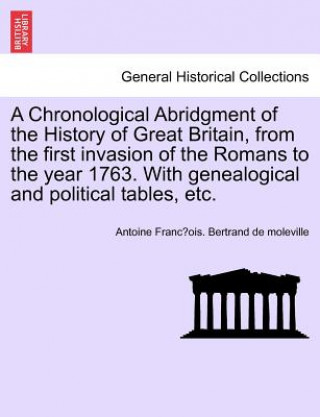 Kniha Chronological Abridgment of the History of Great Britain, from the First Invasion of the Romans to the Year 1763. with Genealogical and Political Tabl Antoine Franc Bertrand De Moleville