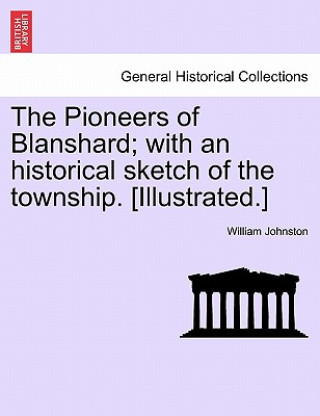 Könyv Pioneers of Blanshard; With an Historical Sketch of the Township. [Illustrated.] William Johnston