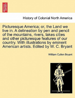 Buch Picturesque America; Or, the Land We Live In. a Delineation by Pen and Pencil of the Mountains, Rivers, Lakes Cities and Other Picturesque Features of William Cullen Bryant