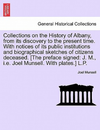 Könyv Collections on the History of Albany, from its discovery to the present time. With notices of its public institutions and biographical sketches of cit Joel Munsell