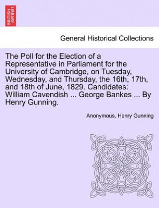 Carte Poll for the Election of a Representative in Parliament for the University of Cambridge, on Tuesday, Wednesday, and Thursday, the 16th, 17th, and 18th Henry Gunning