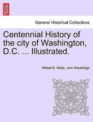 Kniha Centennial History of the City of Washington, D.C. ... Illustrated. John Wooldridge