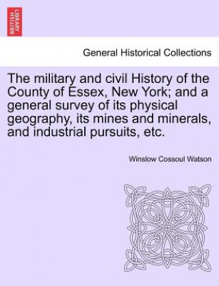 Carte military and civil History of the County of Essex, New York; and a general survey of its physical geography, its mines and minerals, and industrial pu Winslow C Watson