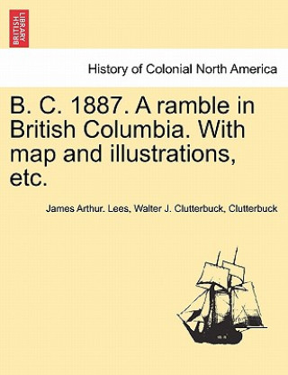 Kniha B. C. 1887. a Ramble in British Columbia. with Map and Illustrations, Etc. Clutterbuck