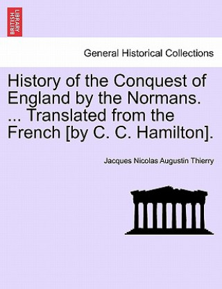 Kniha History of the Conquest of England by the Normans. ... Translated from the French [by C. C. Hamilton]. Jacques Nicolas Augustin Thierry