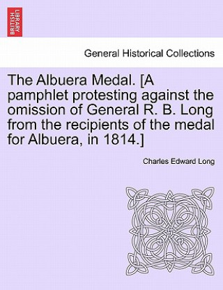 Carte Albuera Medal. [a Pamphlet Protesting Against the Omission of General R. B. Long from the Recipients of the Medal for Albuera, in 1814.] Charles Edward Long