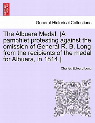 Buch Albuera Medal. [a Pamphlet Protesting Against the Omission of General R. B. Long from the Recipients of the Medal for Albuera, in 1814.] Charles Edward Long