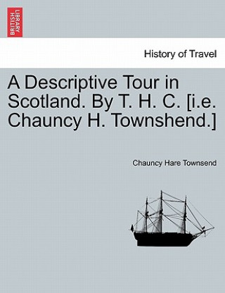 Kniha Descriptive Tour in Scotland. by T. H. C. [I.E. Chauncy H. Townshend.] Chauncy Hare Townsend