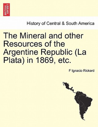 Kniha Mineral and Other Resources of the Argentine Republic (La Plata) in 1869, Etc. F Ignacio Rickard