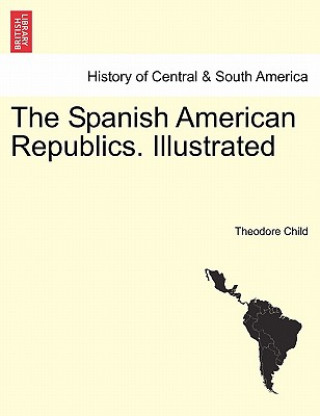 Könyv Spanish American Republics. Illustrated Theodore Child