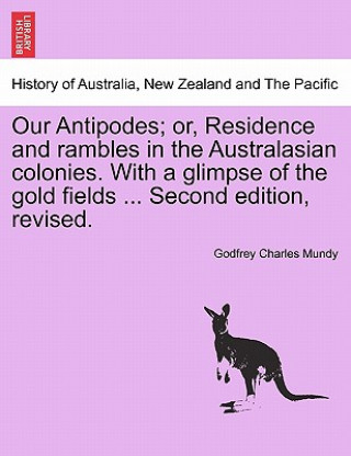 Knjiga Our Antipodes; Or, Residence and Rambles in the Australasian Colonies. with a Glimpse of the Gold Fields ... Second Edition, Revised. Godfrey Charles Mundy