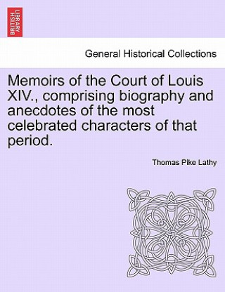 Carte Memoirs of the Court of Louis XIV., Comprising Biography and Anecdotes of the Most Celebrated Characters of That Period. Thomas Pike Lathy