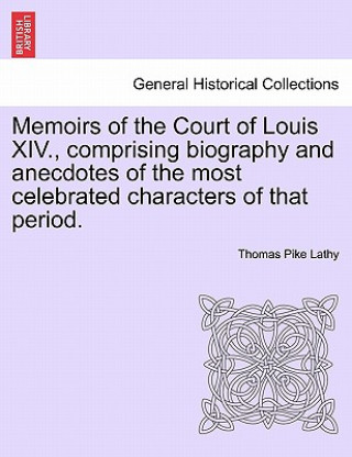 Kniha Memoirs of the Court of Louis XIV., Comprising Biography and Anecdotes of the Most Celebrated Characters of That Period. Thomas Pike Lathy