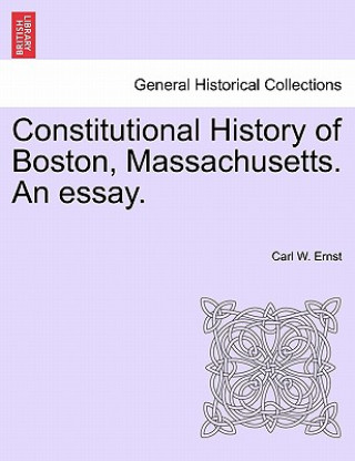 Könyv Constitutional History of Boston, Massachusetts. an Essay. Carl W Ernst