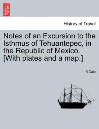 Carte Notes of an Excursion to the Isthmus of Tehuantepec, in the Republic of Mexico. [With Plates and a Map.] R Dale