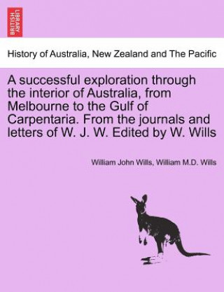 Könyv Successful Exploration Through the Interior of Australia, from Melbourne to the Gulf of Carpentaria. from the Journals and Letters of W. J. W. Edited William John Wills