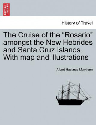 Kniha Cruise of the "Rosario" Amongst the New Hebrides and Santa Cruz Islands. with Map and Illustrations Albert Hastings Markham