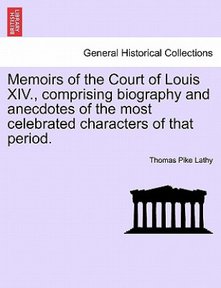 Knjiga Memoirs of the Court of Louis XIV., Comprising Biography and Anecdotes of the Most Celebrated Characters of That Period. Thomas Pike Lathy