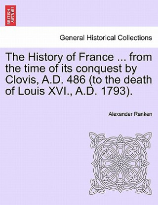 Livre History of France ... from the Time of Its Conquest by Clovis, A.D. 486 (to the Death of Louis XVI., A.D. 1793). Alexander Ranken