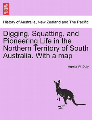 Kniha Digging, Squatting, and Pioneering Life in the Northern Territory of South Australia. with a Map Harriet W Daly