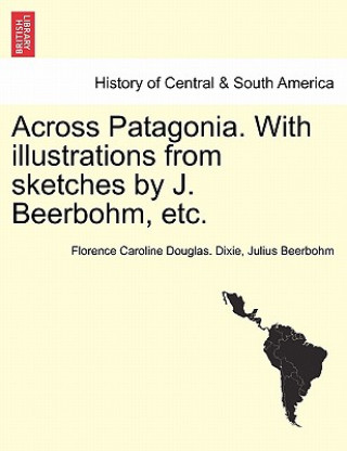 Knjiga Across Patagonia. with Illustrations from Sketches by J. Beerbohm, Etc. Julius Beerbohm