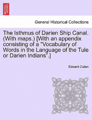 Kniha Isthmus of Darien Ship Canal. (with Maps.) [With an Appendix Consisting of a "Vocabulary of Words in the Language of the Tule or Darien Indians."] Edward Cullen