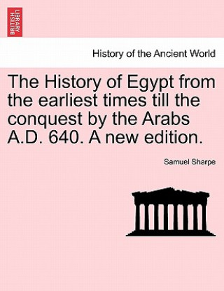 Carte History of Egypt from the Earliest Times Till the Conquest by the Arabs A.D. 640. a New Edition. Samuel Sharpe
