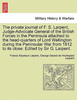 Książka Private Journal of F. S. Larpent, Judge-Advocate General of the British Forces in the Peninsula Attached to the Head-Quarters of Lord Wellington Durin George Gerard De Hochepied Larpent