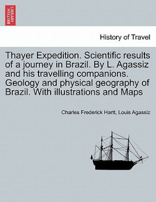 Kniha Thayer Expedition. Scientific results of a journey in Brazil. By L. Agassiz and his travelling companions. Geology and physical geography of Brazil. W Louis Agassiz
