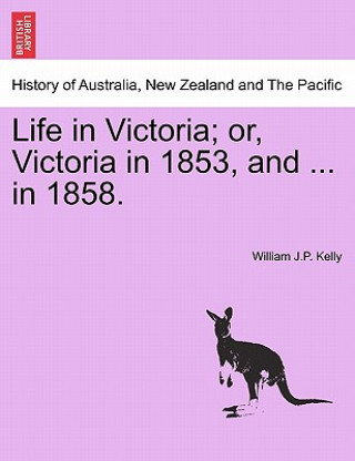 Book Life in Victoria; Or, Victoria in 1853, and ... in 1858. Vol. I. William J P Kelly