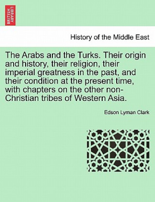 Książka Arabs and the Turks. Their Origin and History, Their Religion, Their Imperial Greatness in the Past, and Their Condition at the Present Time, with Cha Edson Lyman Clark