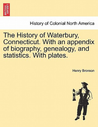 Kniha History of Waterbury, Connecticut. With an appendix of biography, genealogy, and statistics. With plates. Henry Bronson