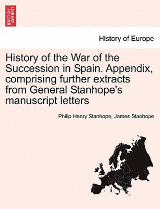 Carte History of the War of the Succession in Spain. Appendix, Comprising Further Extracts from General Stanhope's Manuscript Letters James Stanhope