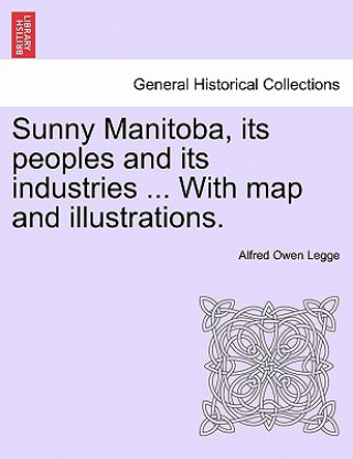 Kniha Sunny Manitoba, Its Peoples and Its Industries ... with Map and Illustrations. Alfred Owen Legge
